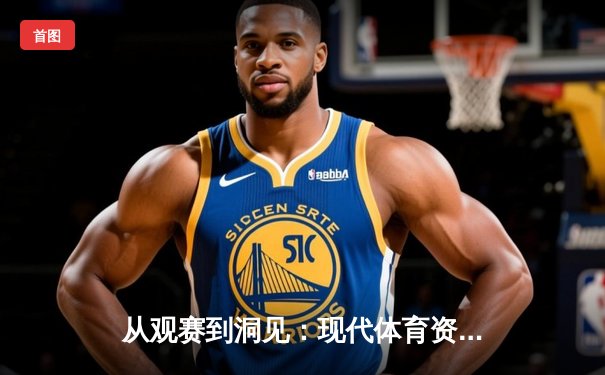 从观赛到洞见：现代体育资讯网如何重塑我们的赛事体验