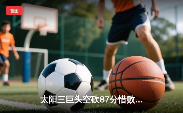 太阳三巨头空砍87分惜败掘金，约基奇35+18+12主宰加时赛