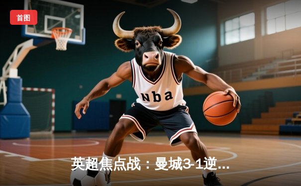 英超焦点战：曼城3-1逆转阿森纳，哈兰德双响领跑射手榜