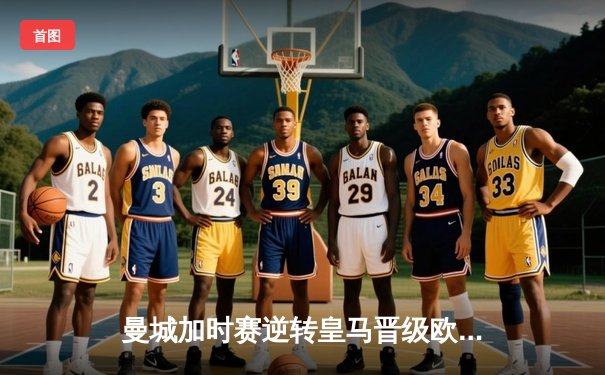 曼城加时赛逆转皇马晋级欧冠四强 哈兰德双响德布劳内绝杀