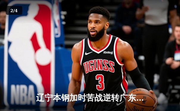 辽宁本钢加时苦战逆转广东宏远，赵继伟33+8+5主宰天王山之战 - 2