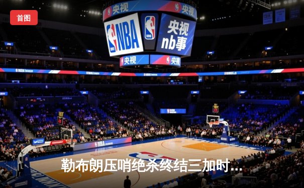 勒布朗压哨绝杀终结三加时鏖战 湖人险胜掘金终结四连败